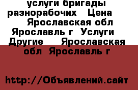 услуги бригады разнорабочих › Цена ­ 250 - Ярославская обл., Ярославль г. Услуги » Другие   . Ярославская обл.,Ярославль г.